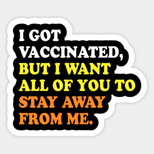 I GOT VACCINATED, BUT I WANT ALL OF YOU TO STAY AWAY FROM ME Sticker